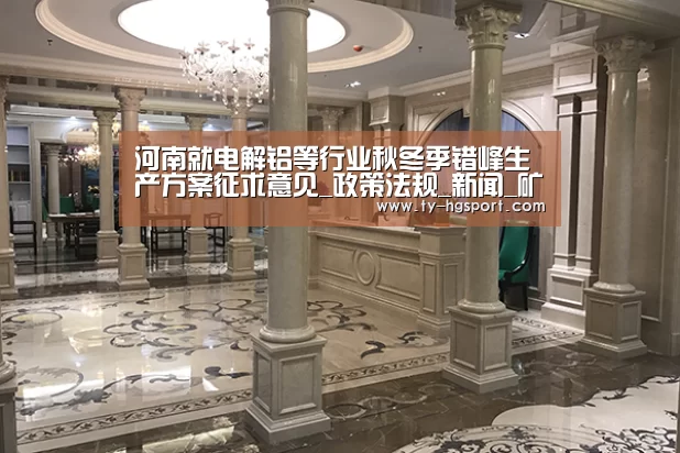 河南就电解铝等行业秋冬季错峰生产方案征求意见_政策法规_新闻_矿道网-皇冠体育下载(图1) 皇冠足球