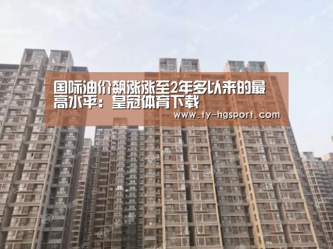 国际油价飙涨涨至2年多以来的最高水平:皇冠体育下载(图1) 皇冠足球