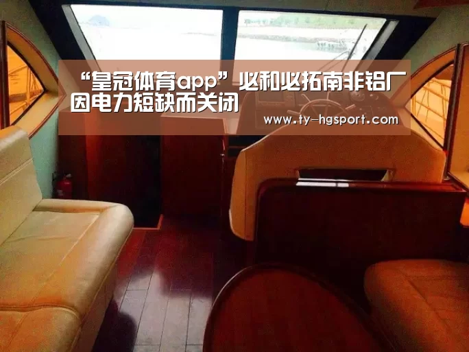 “皇冠体育app”必和必拓南非铝厂因电力短缺而关闭(图4) 皇冠体育