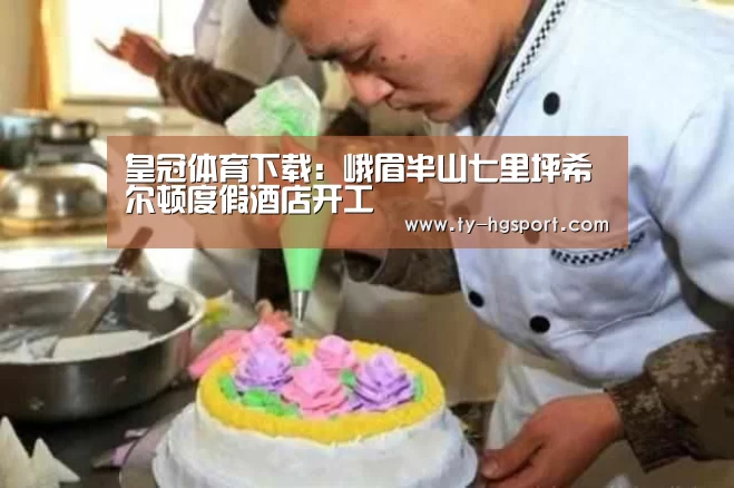 皇冠体育下载:峨眉半山七里坪希尔顿度假酒店开工(图2) 皇冠体育