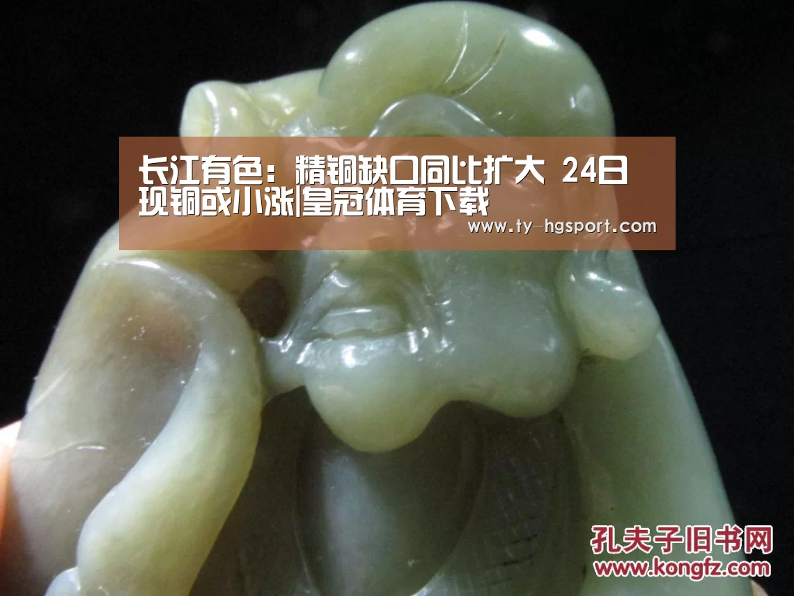 长江有色:精铜缺口同比扩大 24日现铜或小涨|皇冠体育下载(图4) 皇冠体育